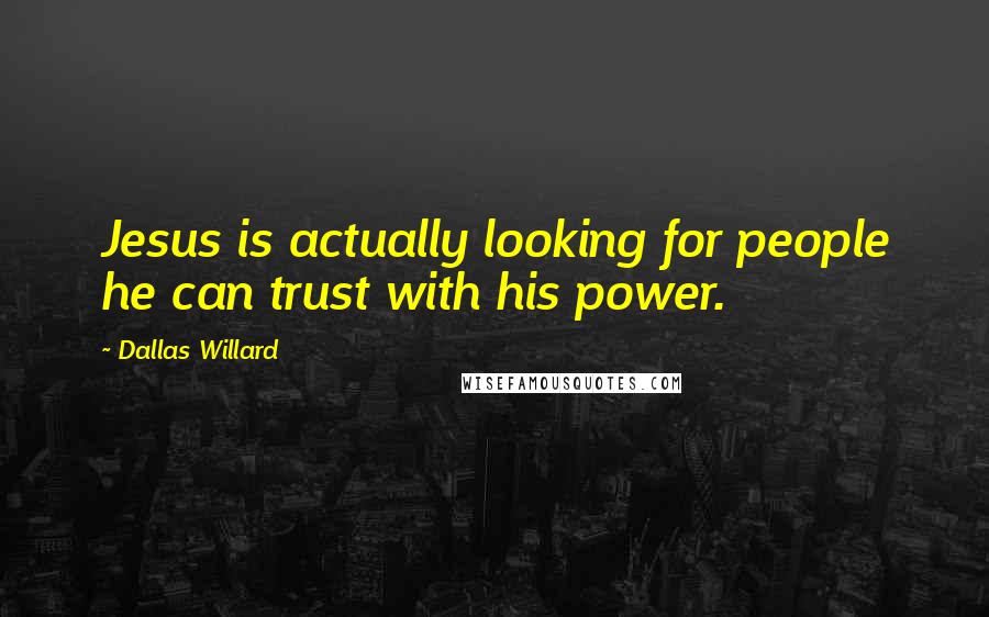 Dallas Willard Quotes: Jesus is actually looking for people he can trust with his power.