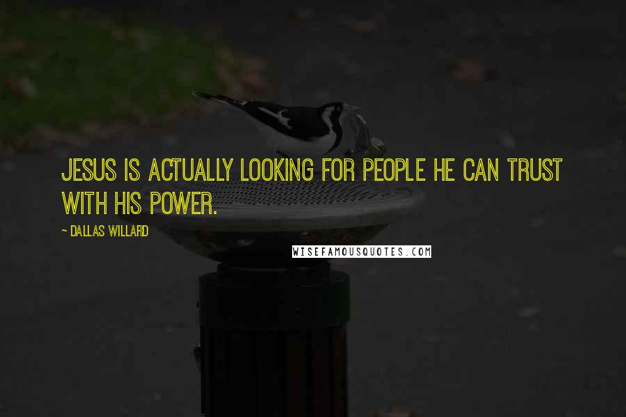 Dallas Willard Quotes: Jesus is actually looking for people he can trust with his power.