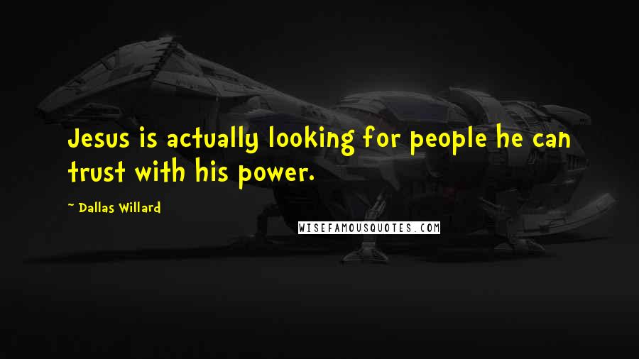 Dallas Willard Quotes: Jesus is actually looking for people he can trust with his power.