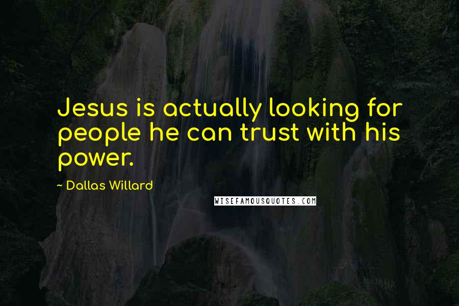 Dallas Willard Quotes: Jesus is actually looking for people he can trust with his power.