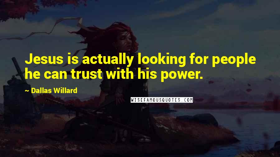 Dallas Willard Quotes: Jesus is actually looking for people he can trust with his power.