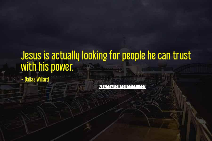 Dallas Willard Quotes: Jesus is actually looking for people he can trust with his power.