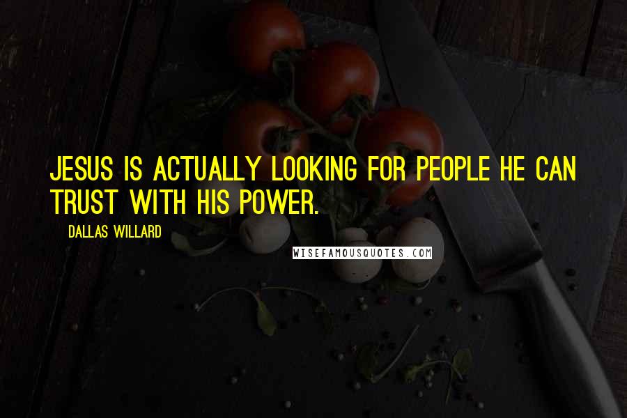 Dallas Willard Quotes: Jesus is actually looking for people he can trust with his power.