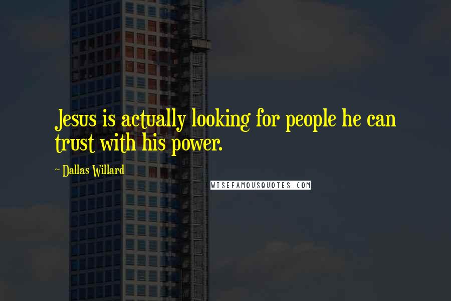 Dallas Willard Quotes: Jesus is actually looking for people he can trust with his power.