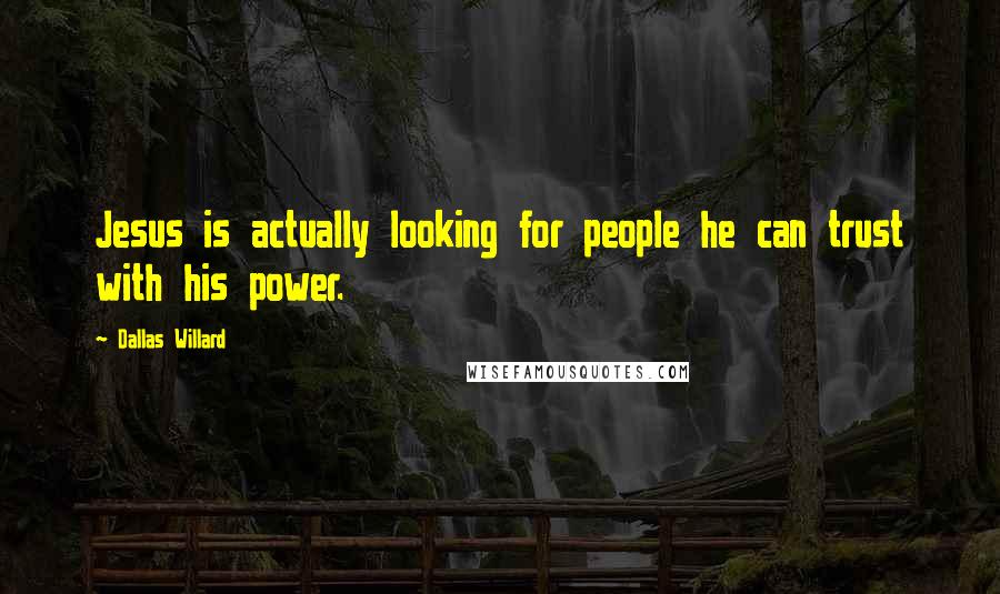 Dallas Willard Quotes: Jesus is actually looking for people he can trust with his power.