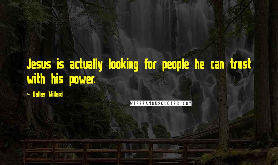 Dallas Willard Quotes: Jesus is actually looking for people he can trust with his power.