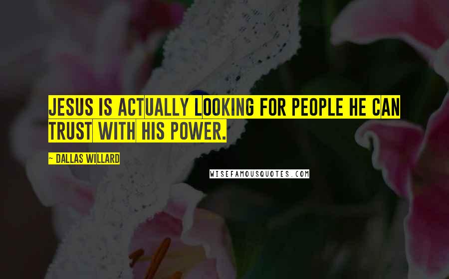 Dallas Willard Quotes: Jesus is actually looking for people he can trust with his power.