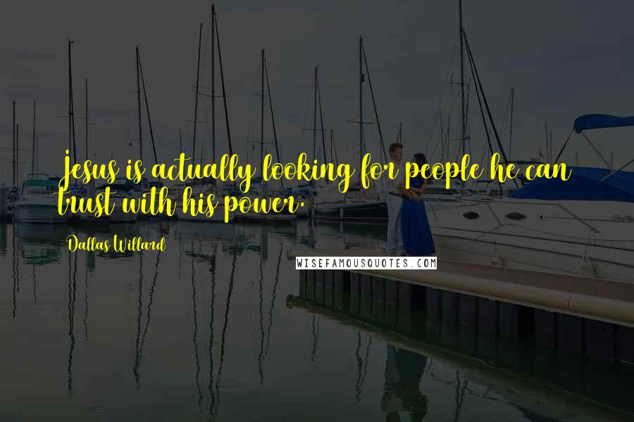 Dallas Willard Quotes: Jesus is actually looking for people he can trust with his power.