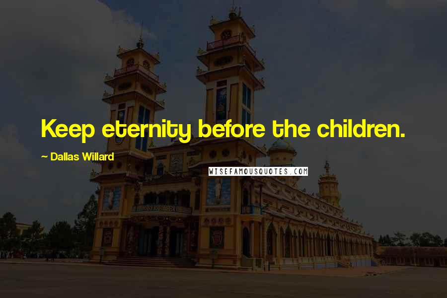 Dallas Willard Quotes: Keep eternity before the children.