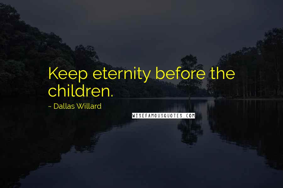 Dallas Willard Quotes: Keep eternity before the children.