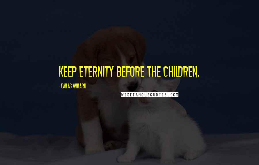 Dallas Willard Quotes: Keep eternity before the children.