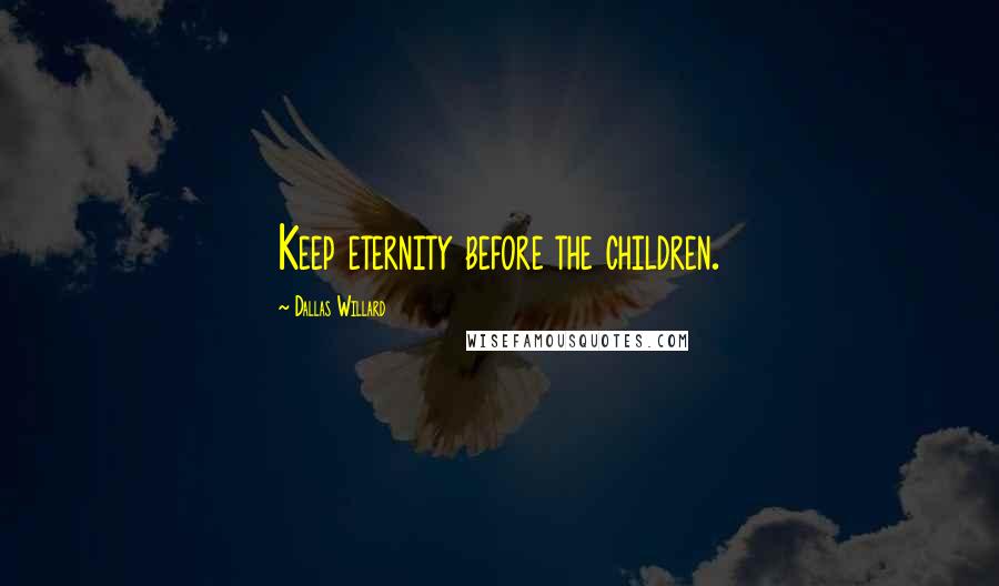 Dallas Willard Quotes: Keep eternity before the children.