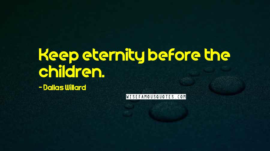 Dallas Willard Quotes: Keep eternity before the children.