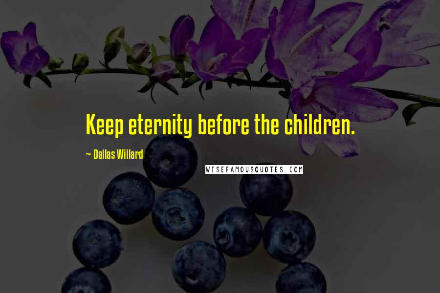 Dallas Willard Quotes: Keep eternity before the children.