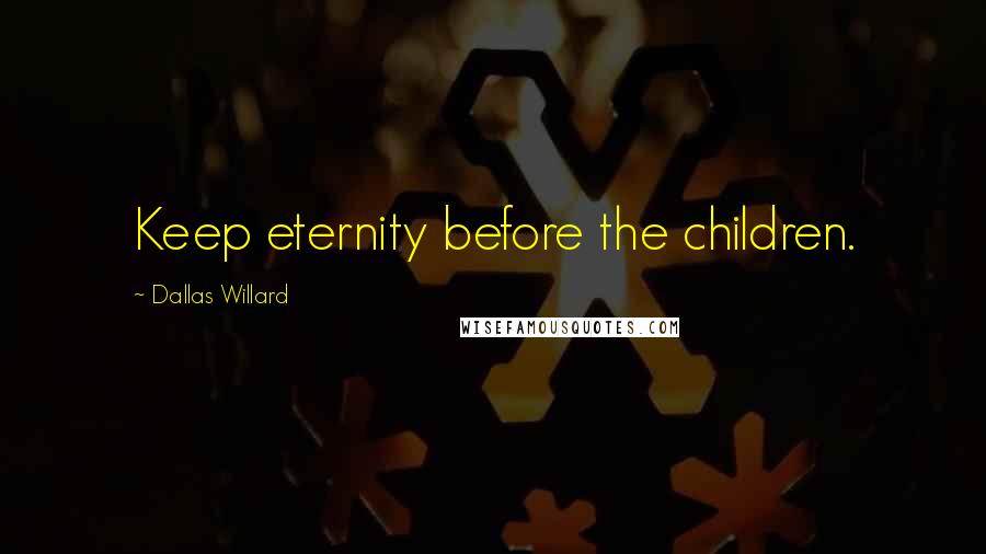 Dallas Willard Quotes: Keep eternity before the children.