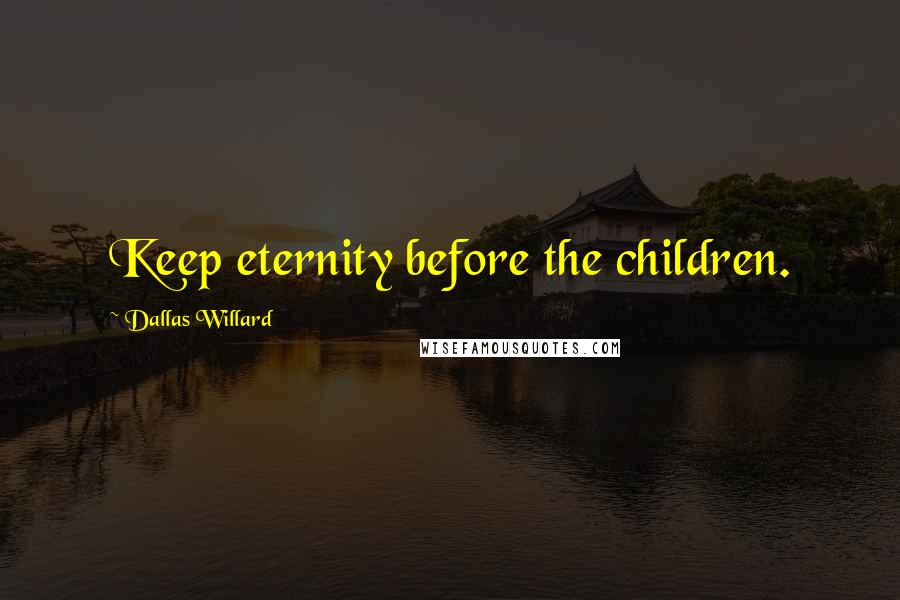 Dallas Willard Quotes: Keep eternity before the children.