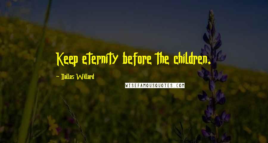 Dallas Willard Quotes: Keep eternity before the children.