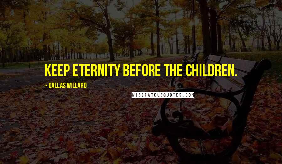 Dallas Willard Quotes: Keep eternity before the children.