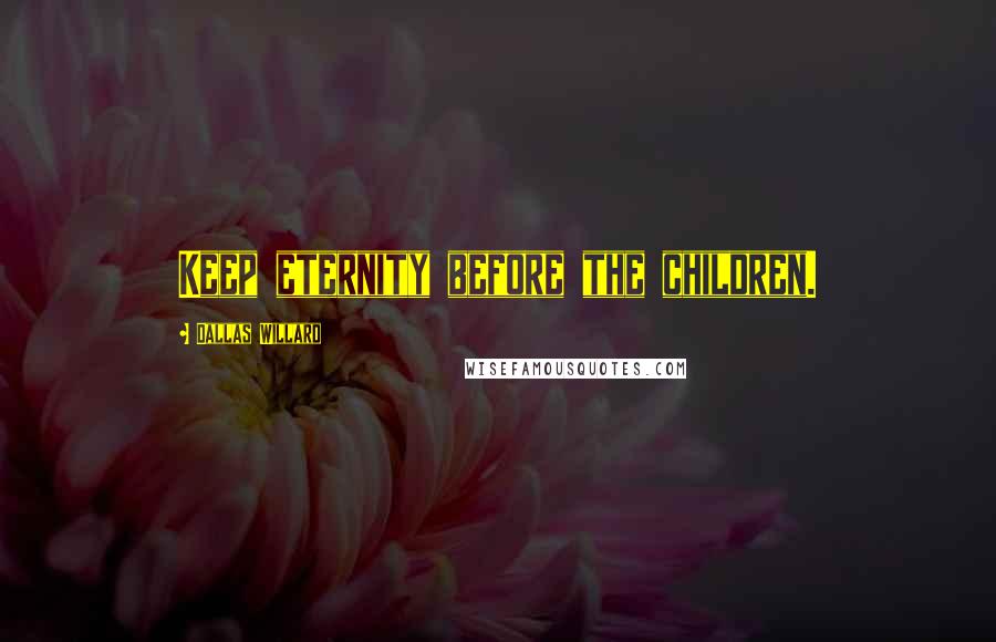 Dallas Willard Quotes: Keep eternity before the children.