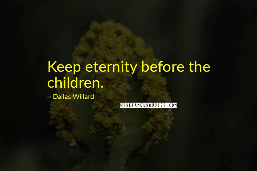 Dallas Willard Quotes: Keep eternity before the children.