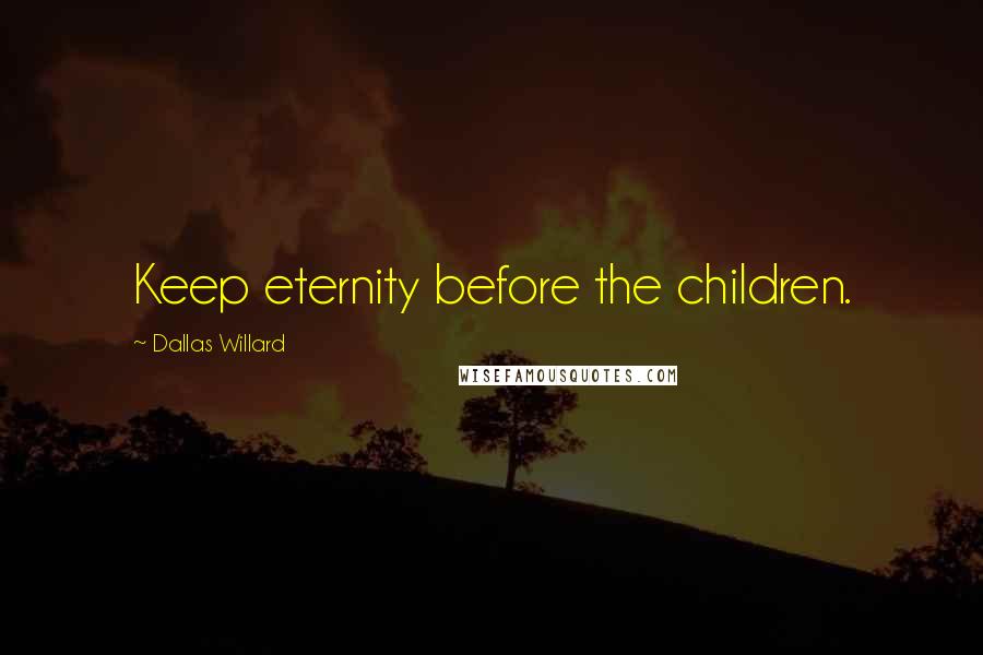 Dallas Willard Quotes: Keep eternity before the children.