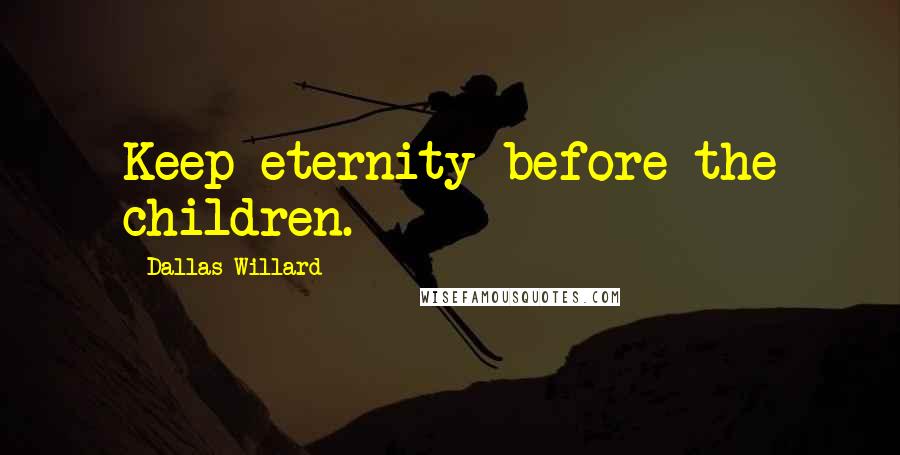 Dallas Willard Quotes: Keep eternity before the children.