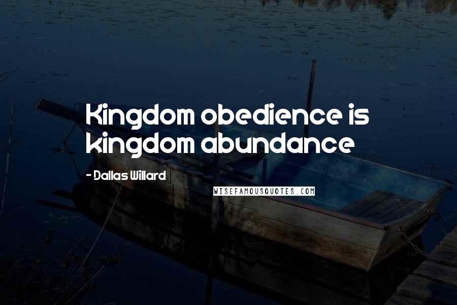 Dallas Willard Quotes: Kingdom obedience is kingdom abundance