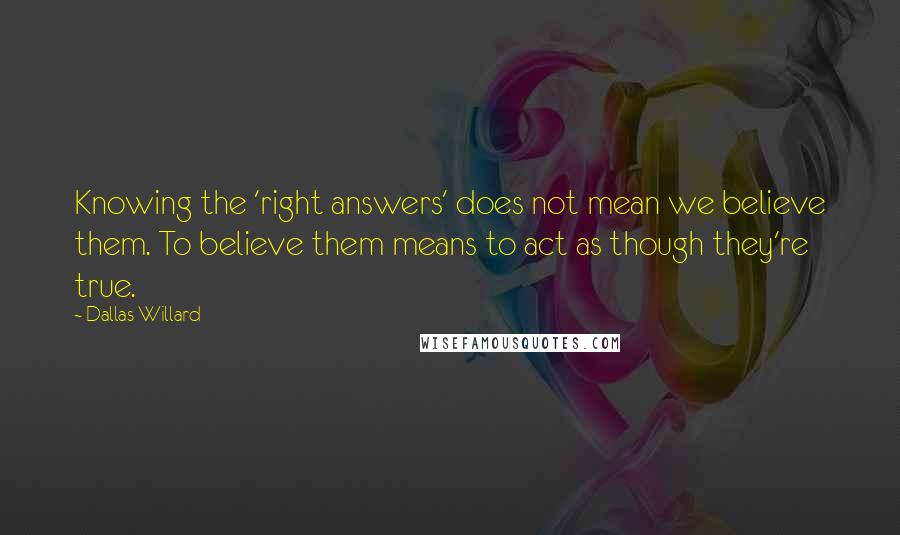 Dallas Willard Quotes: Knowing the 'right answers' does not mean we believe them. To believe them means to act as though they're true.