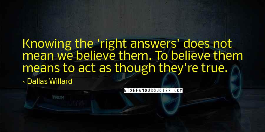 Dallas Willard Quotes: Knowing the 'right answers' does not mean we believe them. To believe them means to act as though they're true.