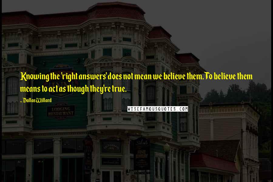 Dallas Willard Quotes: Knowing the 'right answers' does not mean we believe them. To believe them means to act as though they're true.