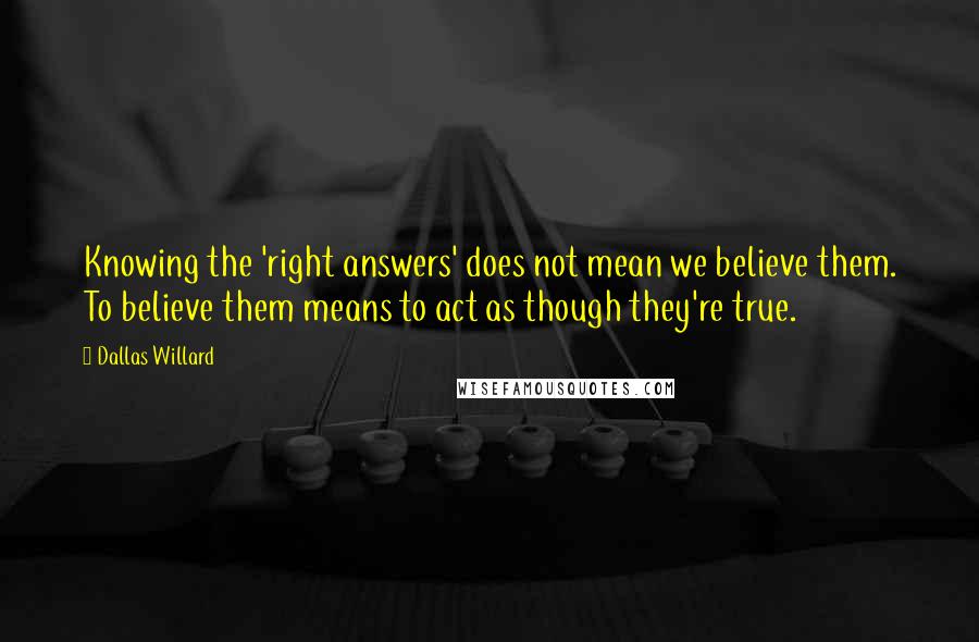 Dallas Willard Quotes: Knowing the 'right answers' does not mean we believe them. To believe them means to act as though they're true.