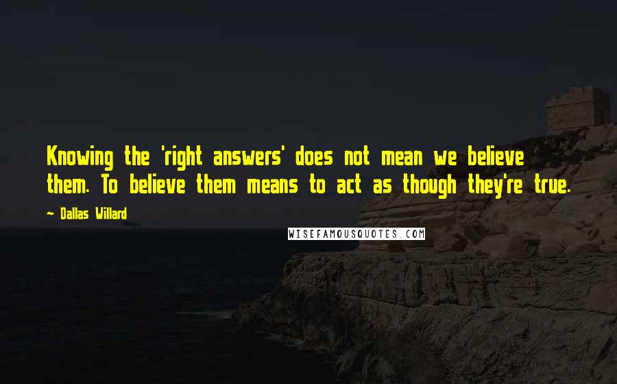 Dallas Willard Quotes: Knowing the 'right answers' does not mean we believe them. To believe them means to act as though they're true.