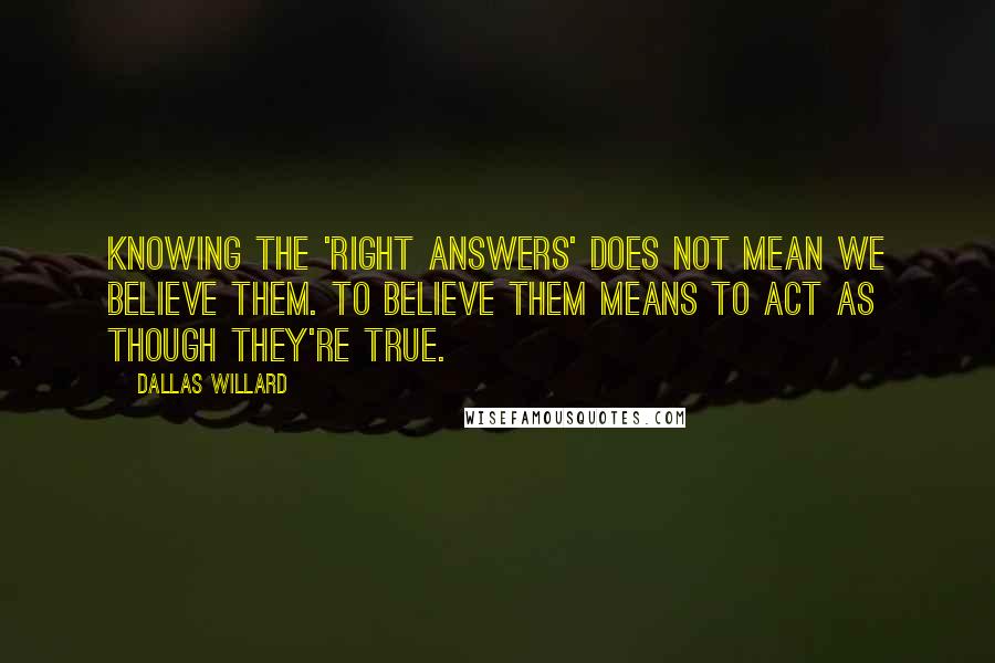 Dallas Willard Quotes: Knowing the 'right answers' does not mean we believe them. To believe them means to act as though they're true.