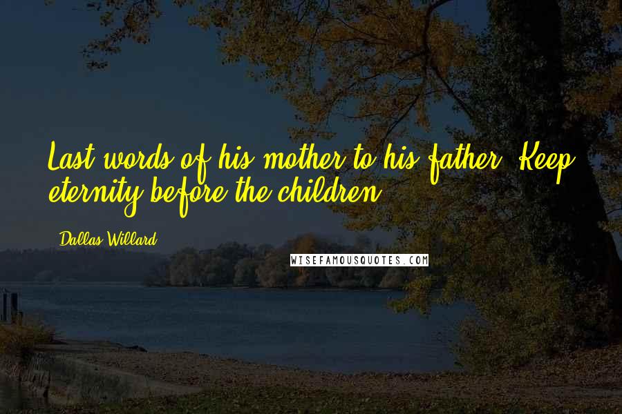 Dallas Willard Quotes: Last words of his mother to his father: Keep eternity before the children.