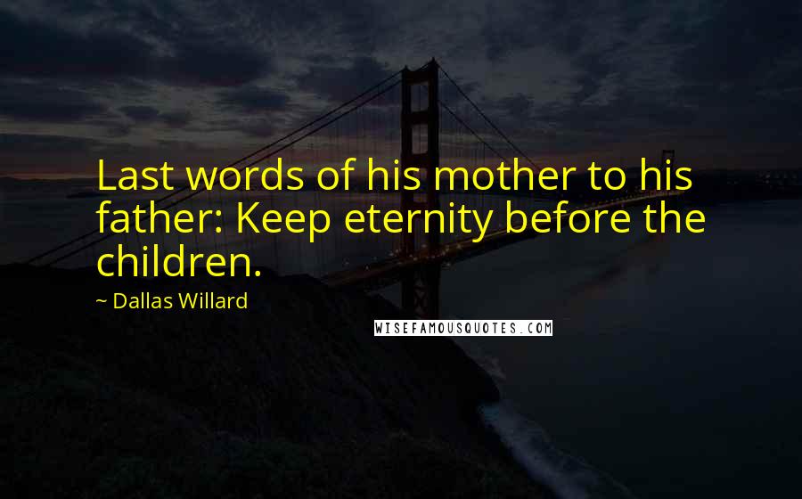 Dallas Willard Quotes: Last words of his mother to his father: Keep eternity before the children.