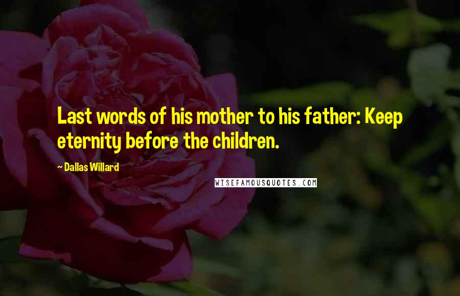 Dallas Willard Quotes: Last words of his mother to his father: Keep eternity before the children.