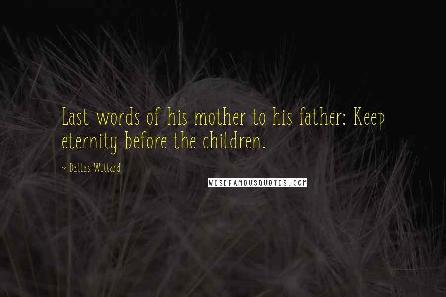 Dallas Willard Quotes: Last words of his mother to his father: Keep eternity before the children.