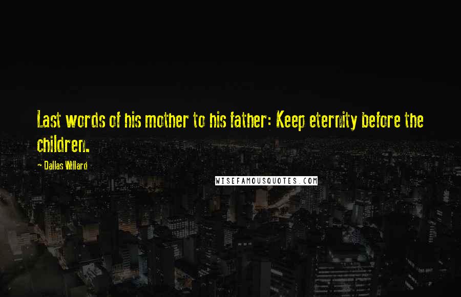 Dallas Willard Quotes: Last words of his mother to his father: Keep eternity before the children.