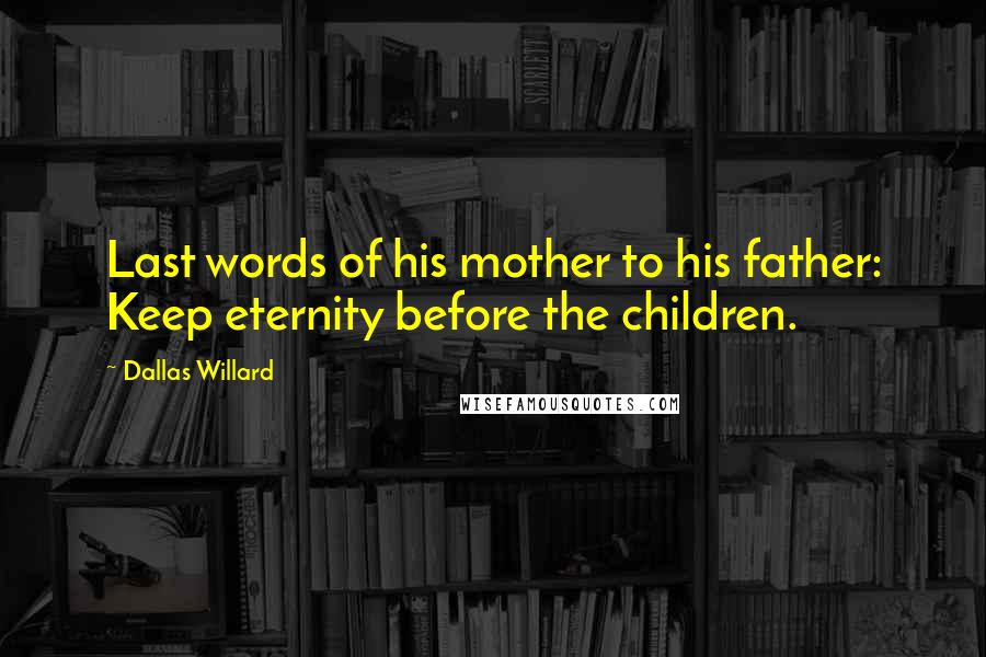 Dallas Willard Quotes: Last words of his mother to his father: Keep eternity before the children.