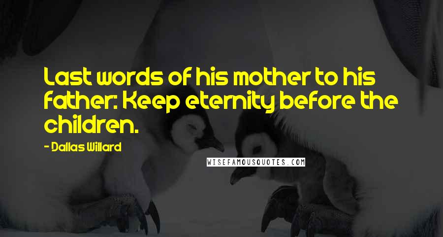 Dallas Willard Quotes: Last words of his mother to his father: Keep eternity before the children.