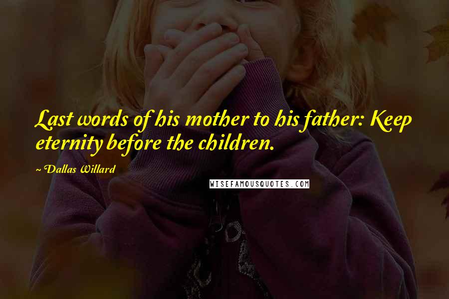 Dallas Willard Quotes: Last words of his mother to his father: Keep eternity before the children.