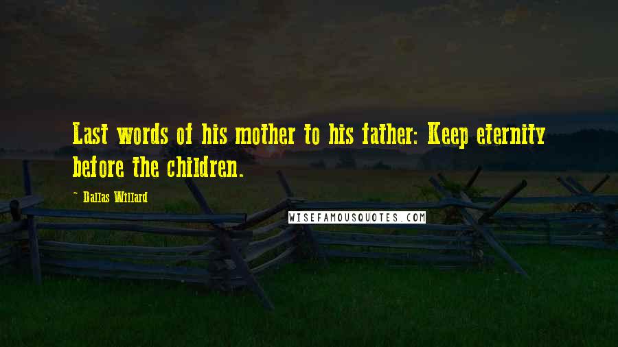 Dallas Willard Quotes: Last words of his mother to his father: Keep eternity before the children.