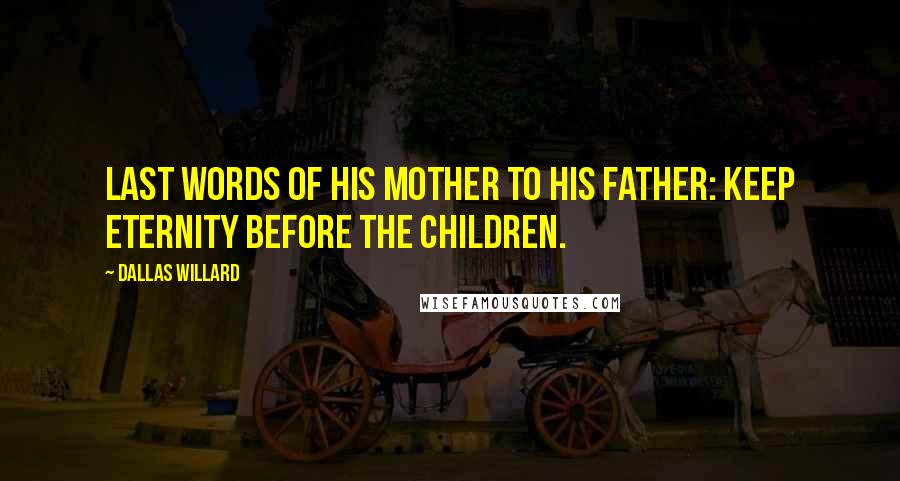 Dallas Willard Quotes: Last words of his mother to his father: Keep eternity before the children.