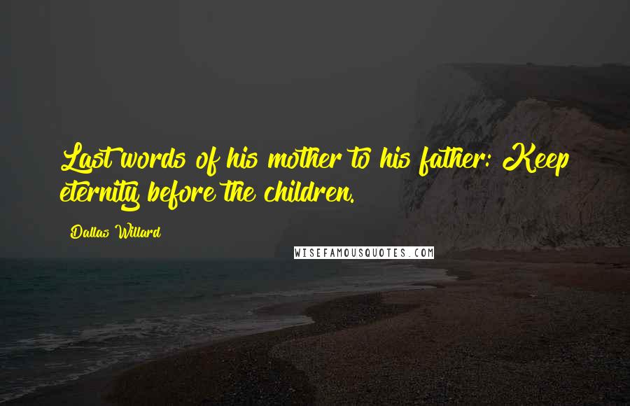 Dallas Willard Quotes: Last words of his mother to his father: Keep eternity before the children.