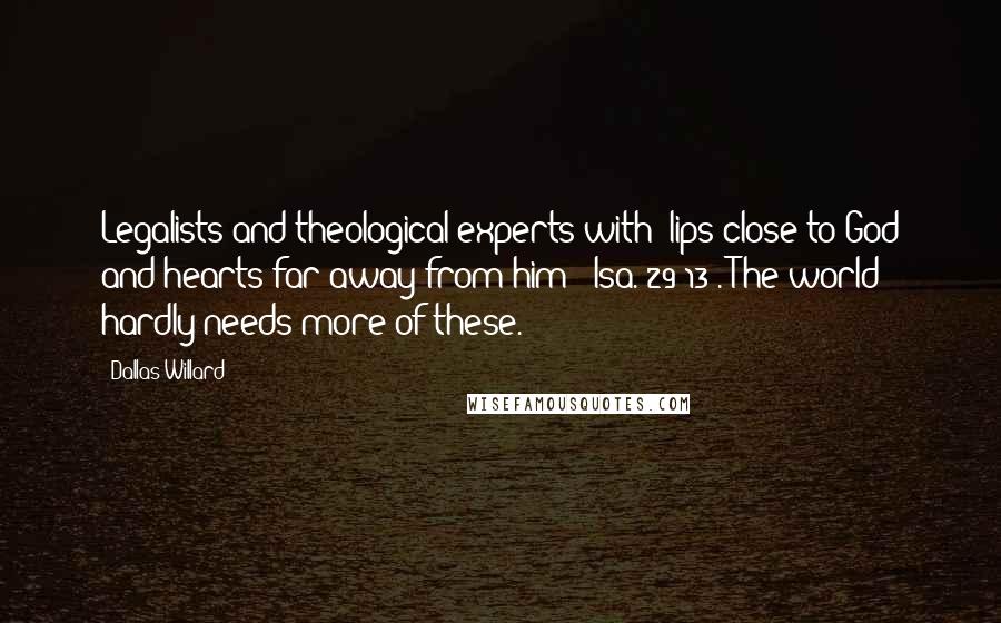 Dallas Willard Quotes: Legalists and theological experts with "lips close to God and hearts far away from him" (Isa. 29:13). The world hardly needs more of these.