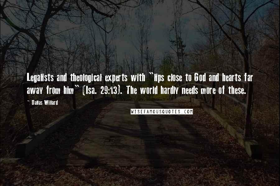 Dallas Willard Quotes: Legalists and theological experts with "lips close to God and hearts far away from him" (Isa. 29:13). The world hardly needs more of these.