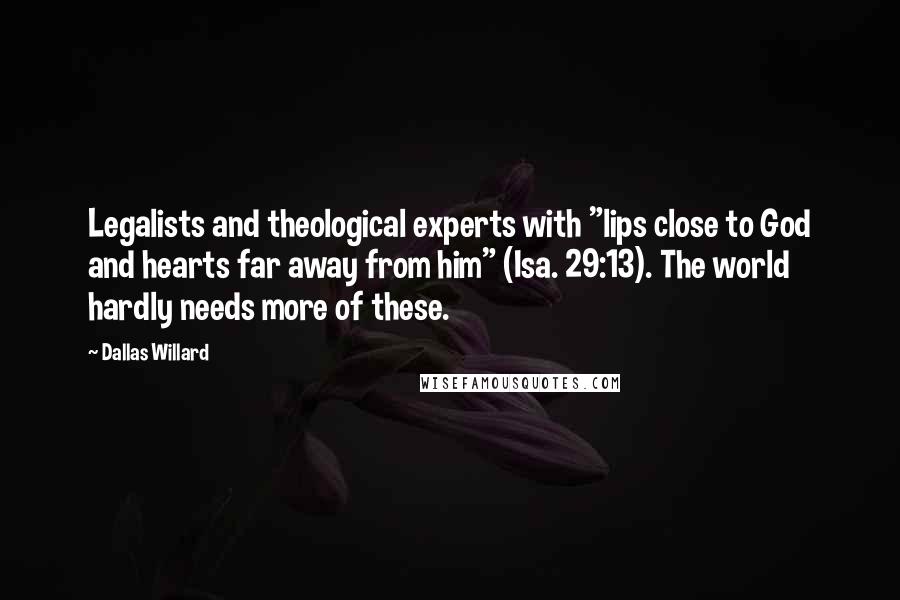 Dallas Willard Quotes: Legalists and theological experts with "lips close to God and hearts far away from him" (Isa. 29:13). The world hardly needs more of these.