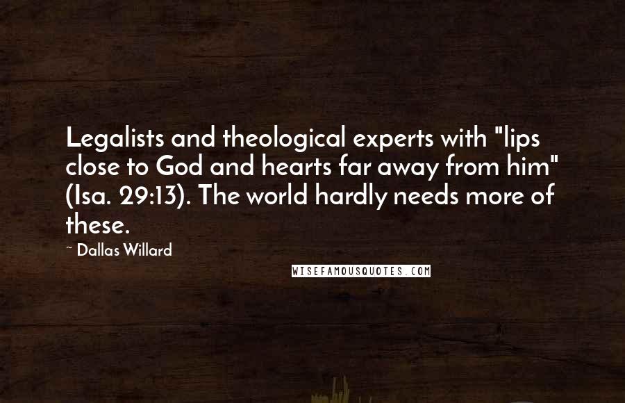 Dallas Willard Quotes: Legalists and theological experts with "lips close to God and hearts far away from him" (Isa. 29:13). The world hardly needs more of these.