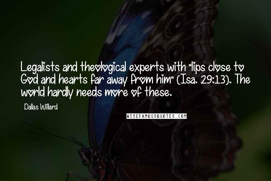 Dallas Willard Quotes: Legalists and theological experts with "lips close to God and hearts far away from him" (Isa. 29:13). The world hardly needs more of these.