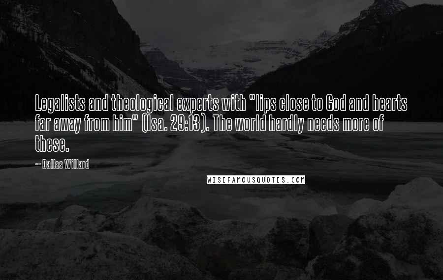 Dallas Willard Quotes: Legalists and theological experts with "lips close to God and hearts far away from him" (Isa. 29:13). The world hardly needs more of these.